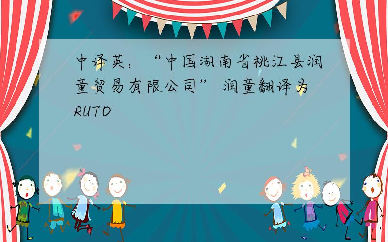 中译英：“中国湖南省桃江县润童贸易有限公司” 润童翻译为RUTO