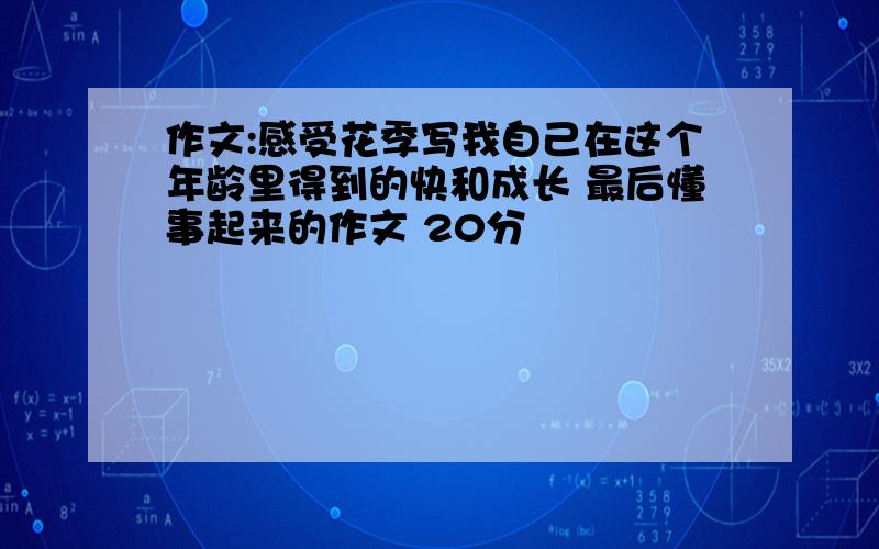 作文:感受花季写我自己在这个年龄里得到的快和成长 最后懂事起来的作文 20分