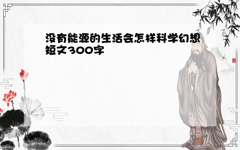 没有能源的生活会怎样科学幻想短文300字