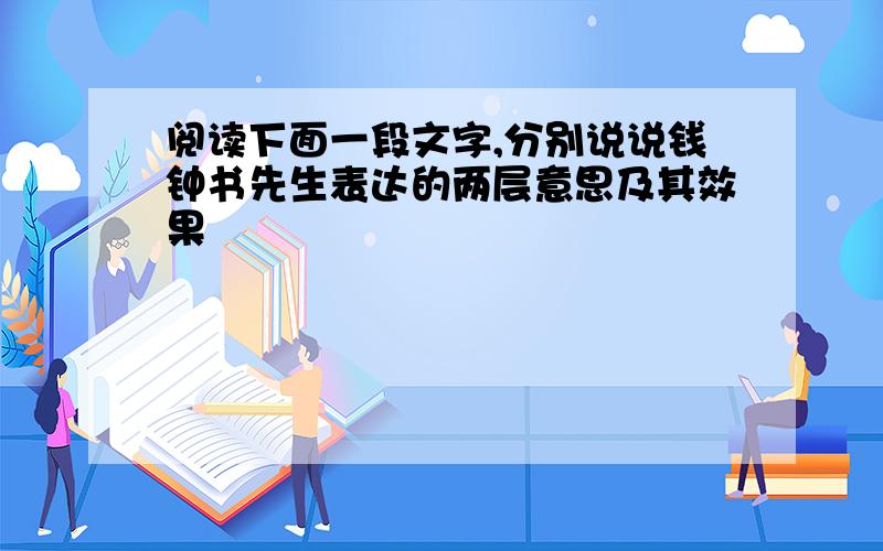 阅读下面一段文字,分别说说钱钟书先生表达的两层意思及其效果