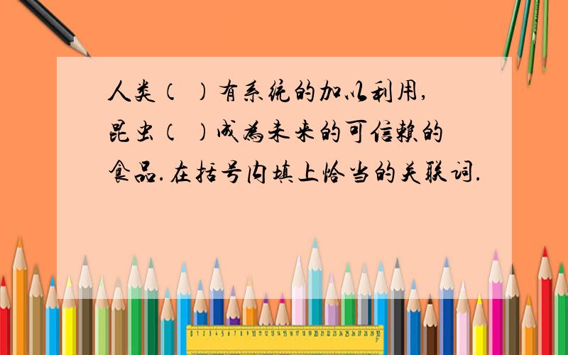 人类（ ）有系统的加以利用,昆虫（ ）成为未来的可信赖的食品.在括号内填上恰当的关联词.