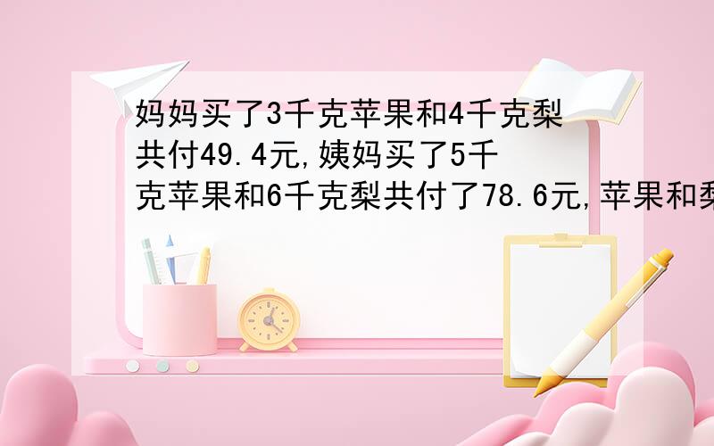 妈妈买了3千克苹果和4千克梨共付49.4元,姨妈买了5千克苹果和6千克梨共付了78.6元,苹果和梨每千克各多少元