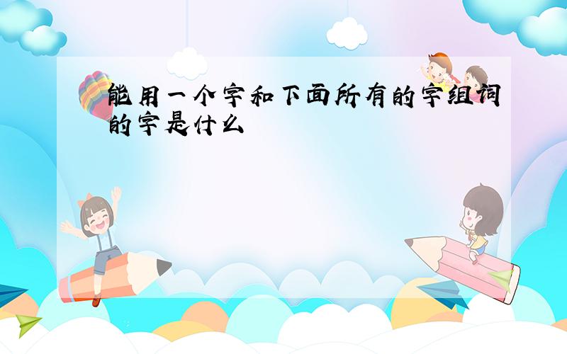 能用一个字和下面所有的字组词的字是什么