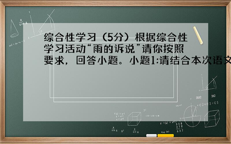 综合性学习（5分）根据综合性学习活动“雨的诉说”请你按照要求，回答小题。小题1:请结合本次语文综合性活动的内容与下列材料