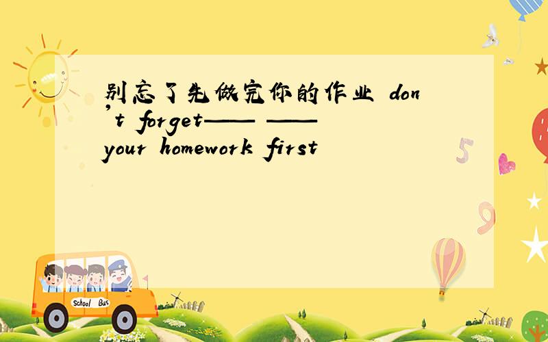 别忘了先做完你的作业 don't forget—— ——your homework first