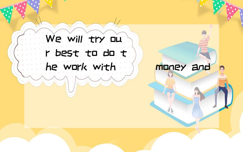 We will try our best to do the work with ( ) money and ( ) p