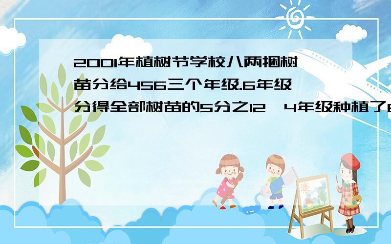 2001年植树节学校八两捆树苗分给456三个年级.6年级分得全部树苗的5分之12,4年级种植了60棵,五年级分到80棵,