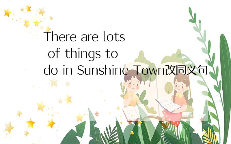 There are lots of things to do in Sunshine Town改同义句