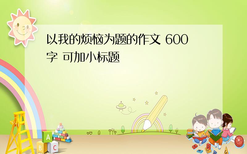 以我的烦恼为题的作文 600字 可加小标题