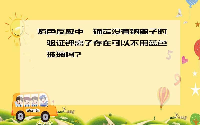 焰色反应中,确定没有钠离子时,验证钾离子存在可以不用蓝色钴玻璃吗?