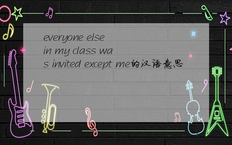 everyone else in my class was invited except me的汉语意思