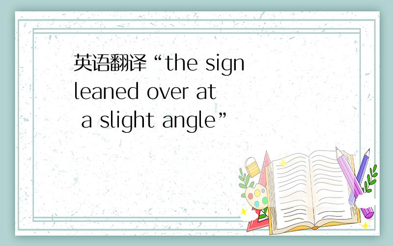 英语翻译“the sign leaned over at a slight angle”