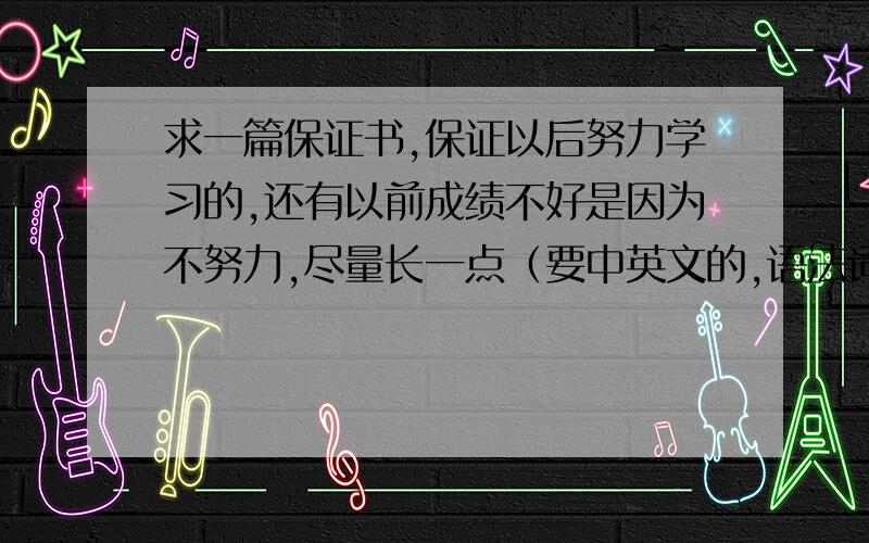 求一篇保证书,保证以后努力学习的,还有以前成绩不好是因为不努力,尽量长一点（要中英文的,语法词语不