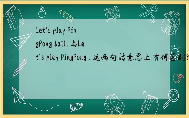 Let's play PingPong ball.与Let's play PingPong .这两句话意思上有何区别?