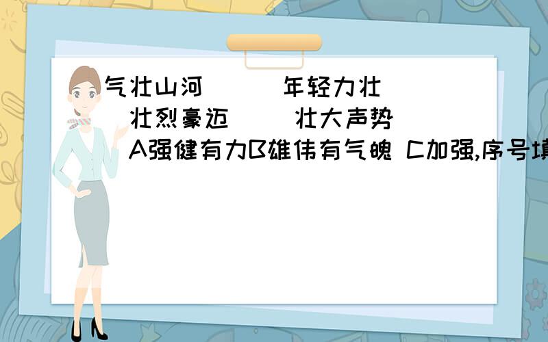 气壮山河( ) 年轻力壮( )壮烈豪迈( )壮大声势( )A强健有力B雄伟有气魄 C加强,序号填在括号里面,