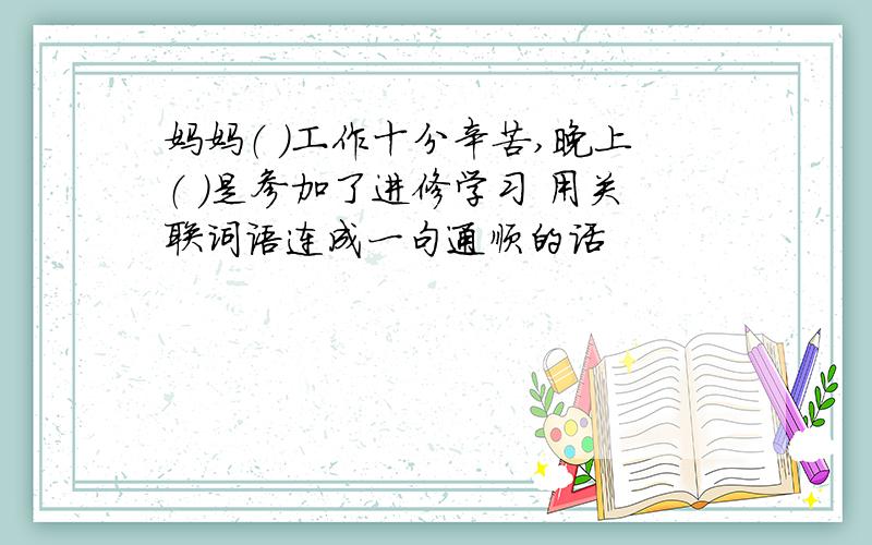 妈妈（ ）工作十分辛苦,晚上（ ）是参加了进修学习 用关联词语连成一句通顺的话