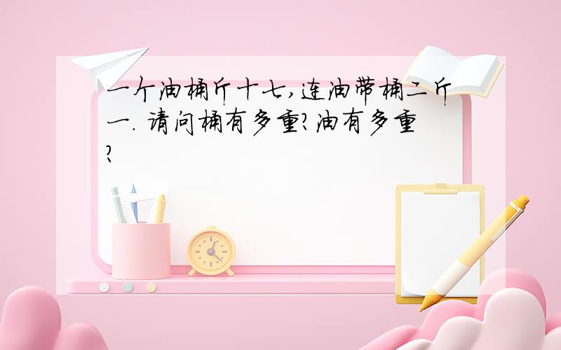 一个油桶斤十七,连油带桶二斤一. 请问桶有多重?油有多重?