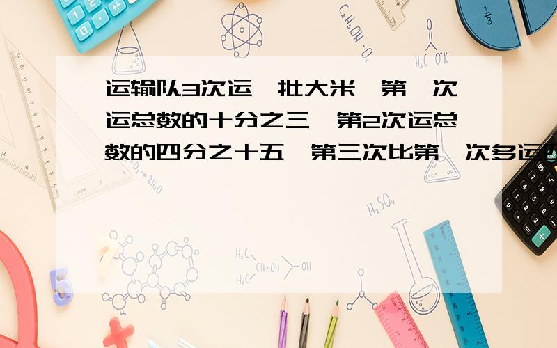 运输队3次运一批大米,第一次运总数的十分之三,第2次运总数的四分之十五,第三次比第一次多运四十包.第