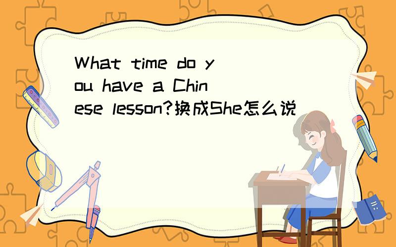 What time do you have a Chinese lesson?换成She怎么说