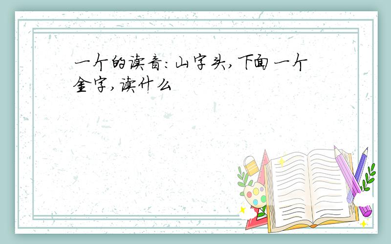 一个的读音:山字头,下面一个金字,读什么