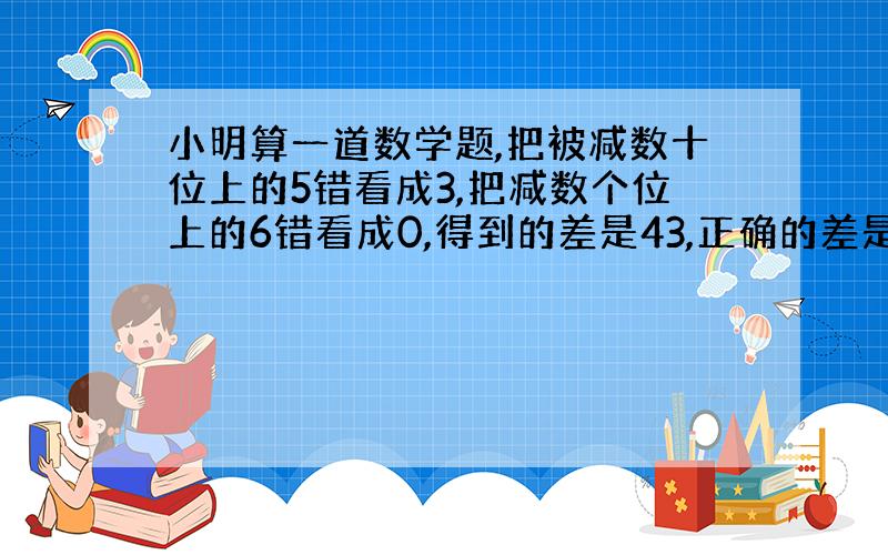 小明算一道数学题,把被减数十位上的5错看成3,把减数个位上的6错看成0,得到的差是43,正确的差是几?