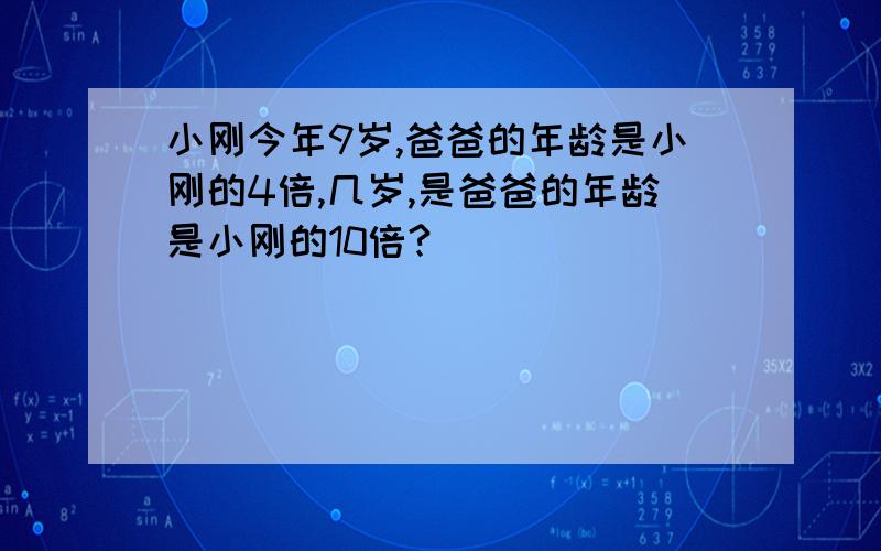 小刚今年9岁,爸爸的年龄是小刚的4倍,几岁,是爸爸的年龄是小刚的10倍?