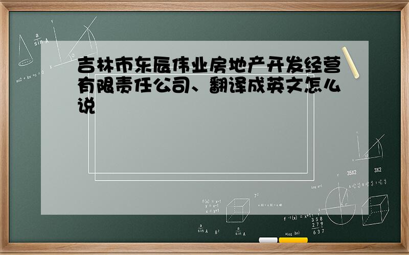 吉林市东辰伟业房地产开发经营有限责任公司、翻译成英文怎么说