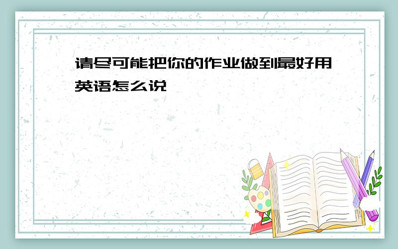 请尽可能把你的作业做到最好用英语怎么说