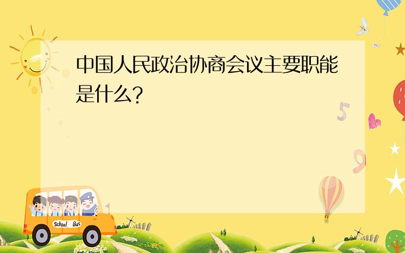 中国人民政治协商会议主要职能是什么?