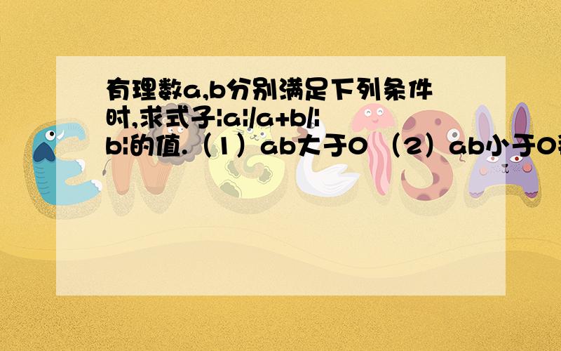 有理数a,b分别满足下列条件时,求式子|a|/a+b/|b|的值.（1）ab大于0 （2）ab小于0拜托各位了 3Q