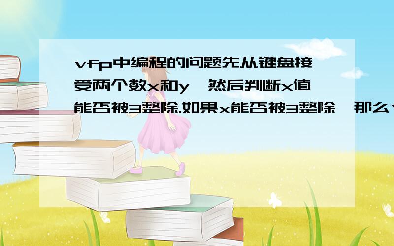 vfp中编程的问题先从键盘接受两个数x和y,然后判断x值能否被3整除.如果x能否被3整除,那么Y的值增加x;否则y的值不