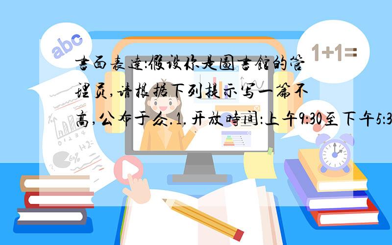 书面表达：假设你是图书馆的管理员,请根据下列提示写一篇不高,公布于众.1.开放时间：上午9：30至下午5：302.借阅时