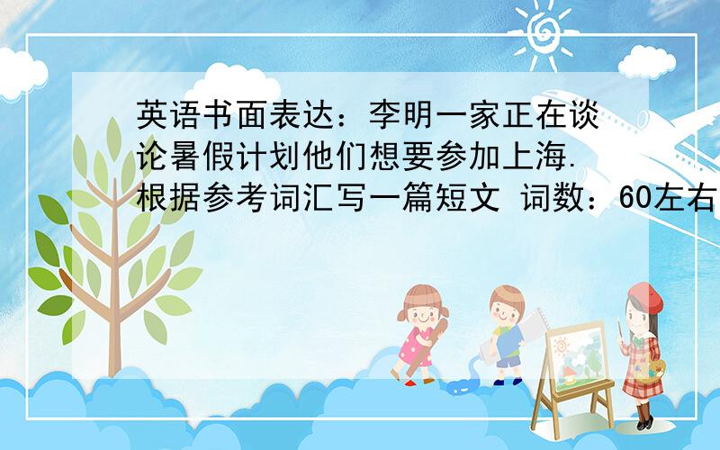 英语书面表达：李明一家正在谈论暑假计划他们想要参加上海.根据参考词汇写一篇短文 词数：60左右