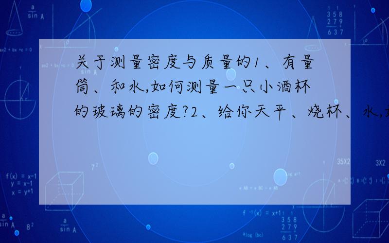 关于测量密度与质量的1、有量筒、和水,如何测量一只小酒杯的玻璃的密度?2、给你天平、烧杯、水,如何测量牛奶的密度?3、现