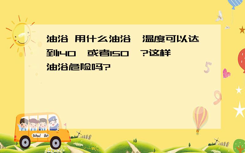 油浴 用什么油浴,温度可以达到140°或者150°?这样油浴危险吗?