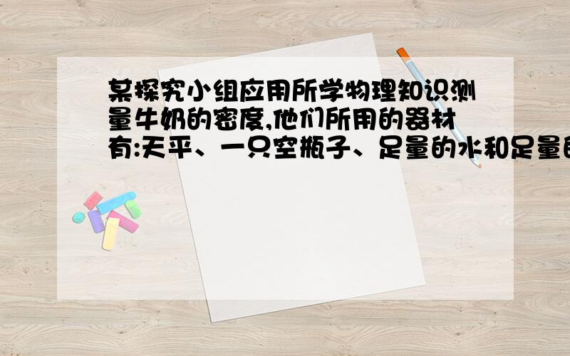 某探究小组应用所学物理知识测量牛奶的密度,他们所用的器材有:天平、一只空瓶子、足量的水和足量的牛奶