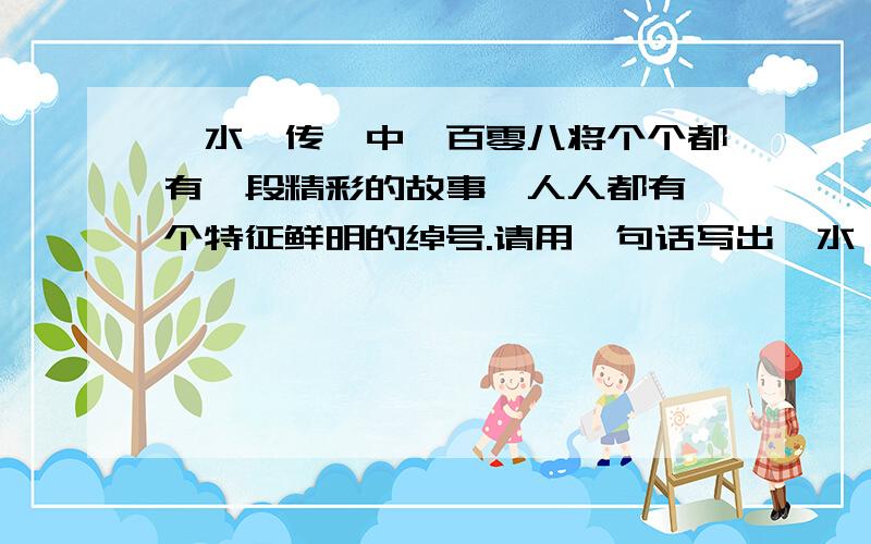 《水浒传》中一百零八将个个都有一段精彩的故事,人人都有一个特征鲜明的绰号.请用一句话写出《水浒传》中最经典的故事,并写出