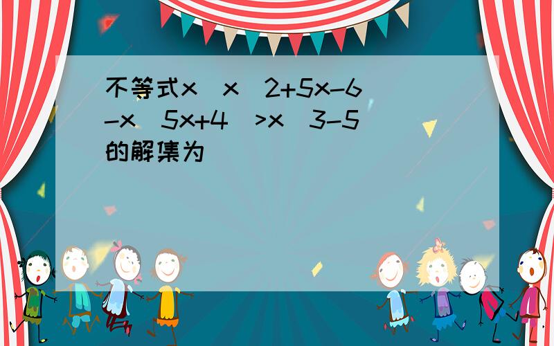 不等式x(x^2+5x-6)-x(5x+4)>x^3-5的解集为