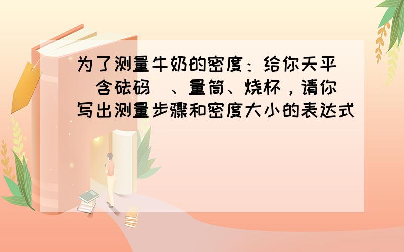 为了测量牛奶的密度：给你天平（含砝码）、量筒、烧杯，请你写出测量步骤和密度大小的表达式．