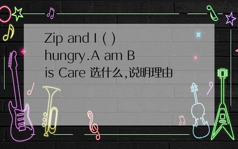 Zip and I ( ) hungry.A am B is Care 选什么,说明理由