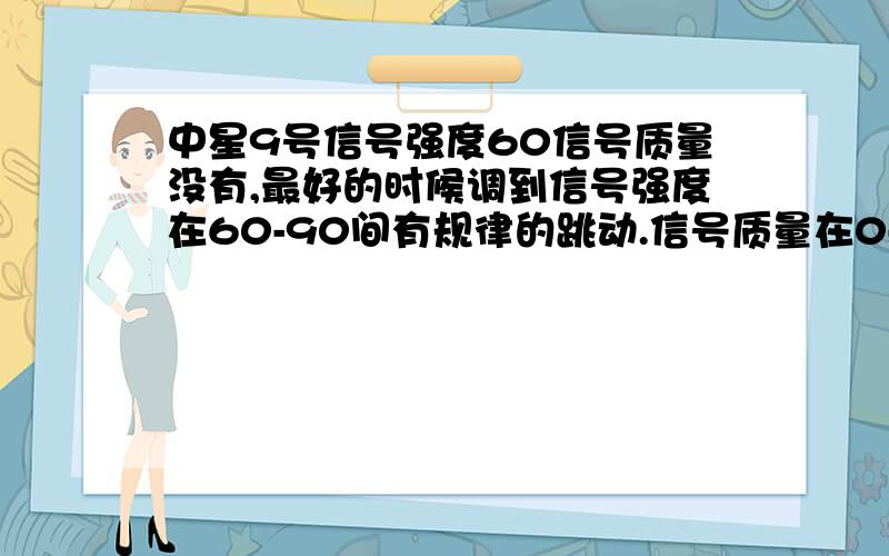 中星9号信号强度60信号质量没有,最好的时候调到信号强度在60-90间有规律的跳动.信号质量在0-85间有规律的跳动.以