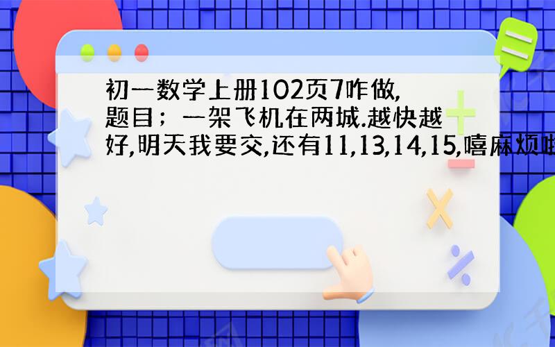 初一数学上册102页7咋做,题目；一架飞机在两城.越快越好,明天我要交,还有11,13,14,15,嘻麻烦啦