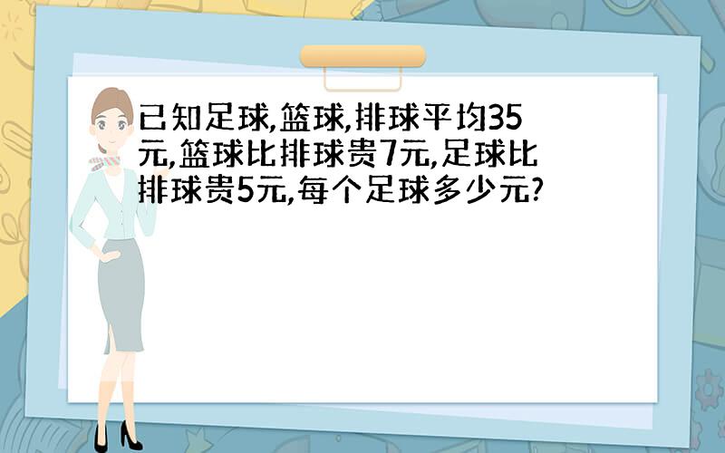 已知足球,篮球,排球平均35元,篮球比排球贵7元,足球比排球贵5元,每个足球多少元?