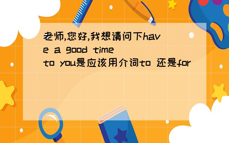 老师,您好,我想请问下have a good time to you是应该用介词to 还是for