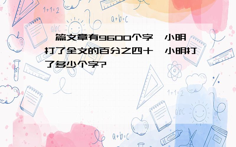 一篇文章有9600个字,小明打了全文的百分之四十,小明打了多少个字?