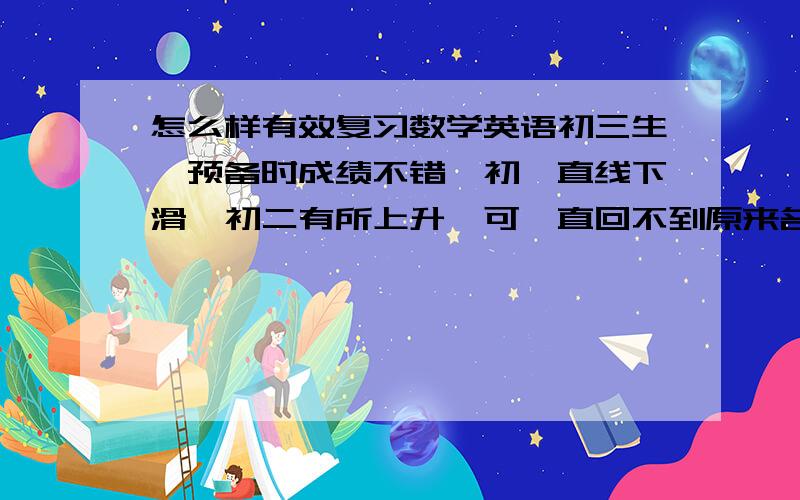 怎么样有效复习数学英语初三生,预备时成绩不错,初一直线下滑,初二有所上升,可一直回不到原来名次,怎么解决