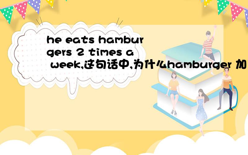 he eats hamburgers 2 times a week,这句话中,为什么hamburger 加了 s 在何情