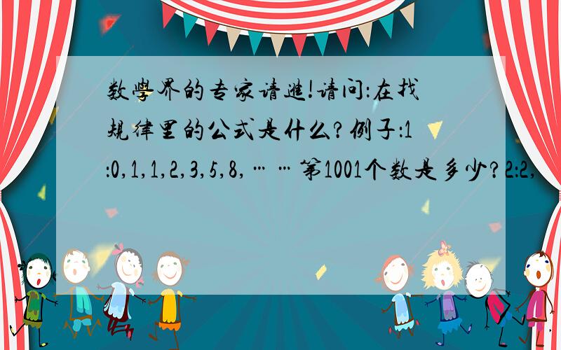 数学界的专家请进!请问：在找规律里的公式是什么?例子：1：0,1,1,2,3,5,8,……第1001个数是多少?2：2,