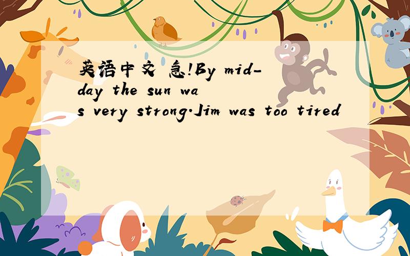 英语中文 急!By mid-day the sun was very strong.Jim was too tired