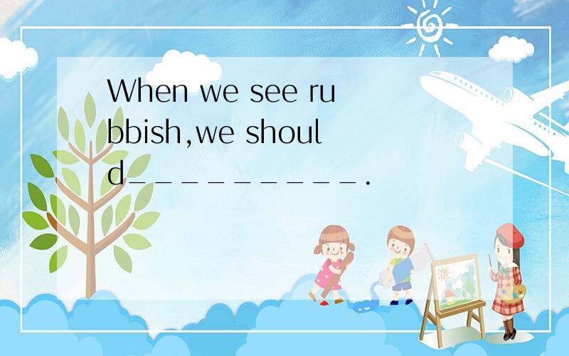 When we see rubbish,we should_________.